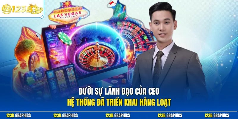 Dưới sự lãnh đạo của CEO, hệ thống đã triển khai hàng loạt