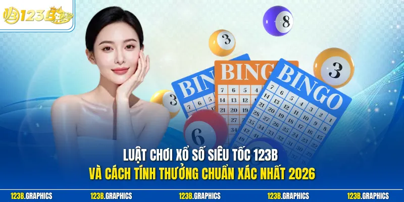 Luật chơi xổ số siêu tốc 123B và cách tính thưởng chuẩn xác nhất 2026